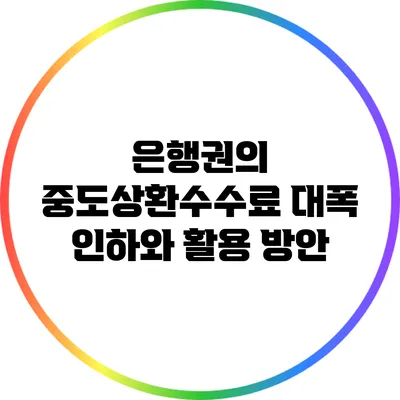 은행권의 중도상환수수료 대폭 인하와 활용 방안