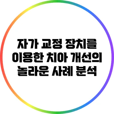 자가 교정 장치를 이용한 치아 개선의 놀라운 사례 분석