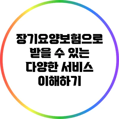 장기요양보험으로 받을 수 있는 다양한 서비스 이해하기