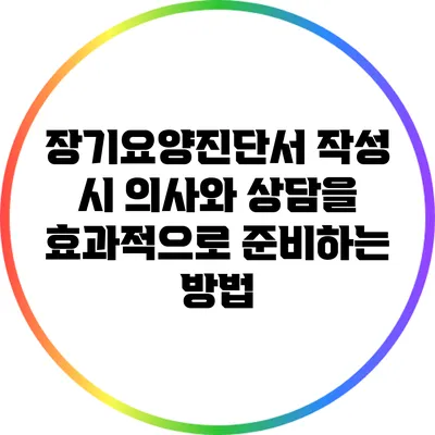 장기요양진단서 작성 시 의사와 상담을 효과적으로 준비하는 방법
