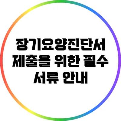 장기요양진단서 제출을 위한 필수 서류 안내