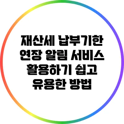 재산세 납부기한 연장 알림 서비스 활용하기: 쉽고 유용한 방법