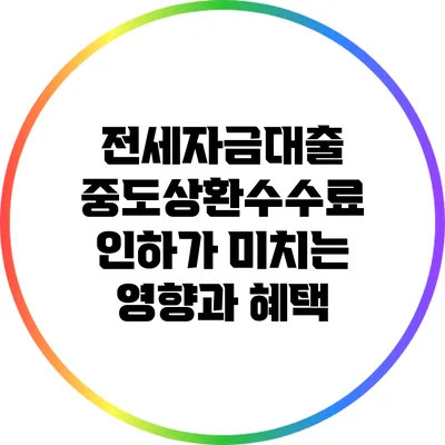 전세자금대출 중도상환수수료 인하가 미치는 영향과 혜택