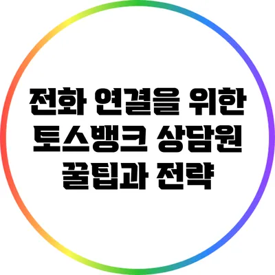 전화 연결을 위한 토스뱅크 상담원 꿀팁과 전략