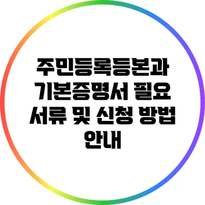 주민등록등본과 기본증명서: 필요 서류 및 신청 방법 안내