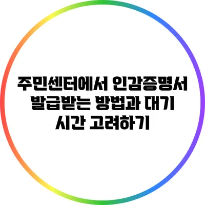 주민센터에서 인감증명서 발급받는 방법과 대기 시간 고려하기