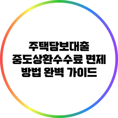 주택담보대출 중도상환수수료 면제 방법 완벽 가이드