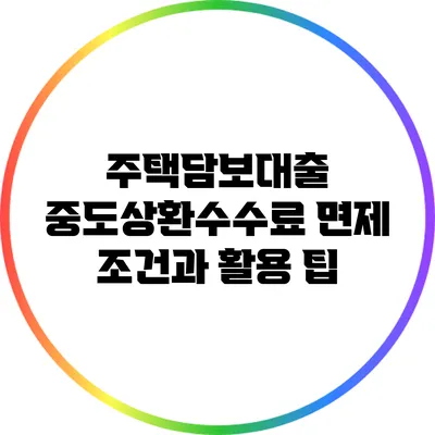 주택담보대출 중도상환수수료 면제 조건과 활용 팁