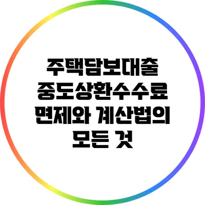 주택담보대출 중도상환수수료 면제와 계산법의 모든 것