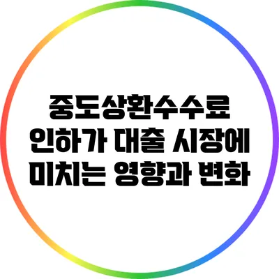 중도상환수수료 인하가 대출 시장에 미치는 영향과 변화