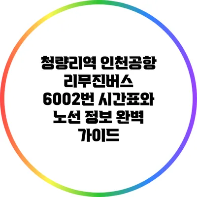 청량리역 인천공항 리무진버스 6002번 시간표와 노선 정보 완벽 가이드