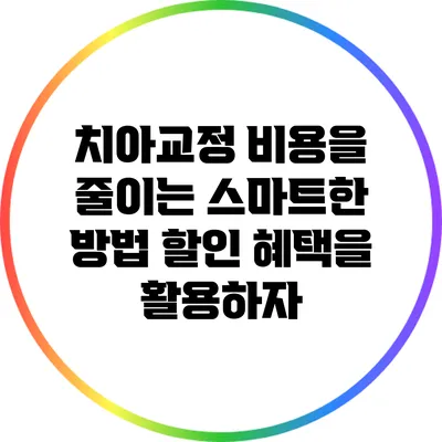 치아교정 비용을 줄이는 스마트한 방법: 할인 혜택을 활용하자