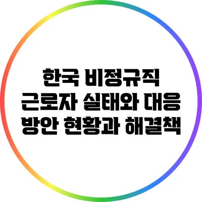 한국 비정규직 근로자 실태와 대응 방안: 현황과 해결책