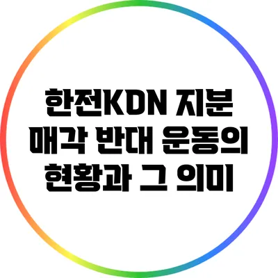 한전KDN 지분 매각 반대 운동의 현황과 그 의미
