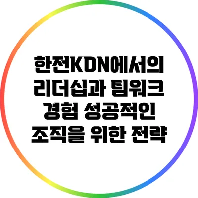 한전KDN에서의 리더십과 팀워크 경험: 성공적인 조직을 위한 전략
