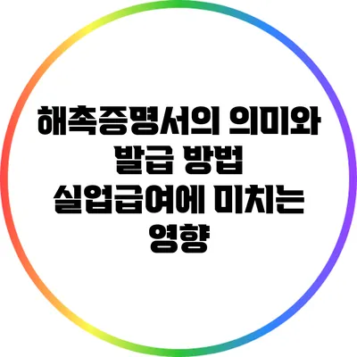 해촉증명서의 의미와 발급 방법: 실업급여에 미치는 영향