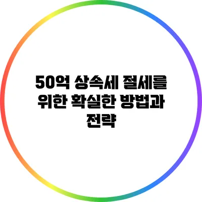 50억 상속세 절세를 위한 확실한 방법과 전략