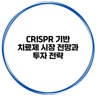 CRISPR 기반 치료제 시장 전망과 투자 전략