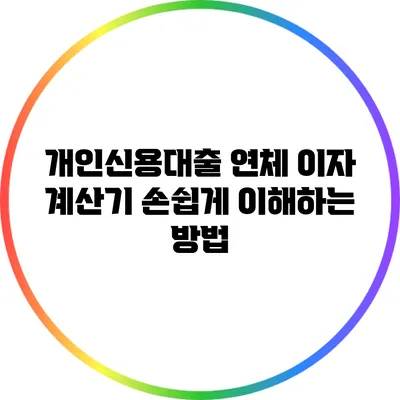 개인신용대출 연체 이자 계산기: 손쉽게 이해하는 방법