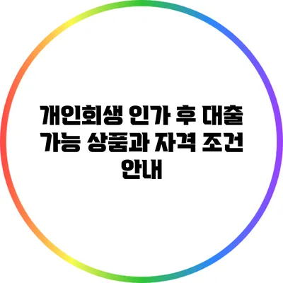 개인회생 인가 후 대출 가능 상품과 자격 조건 안내