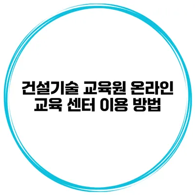 건설기술 교육원 온라인 교육 센터 이용 방법