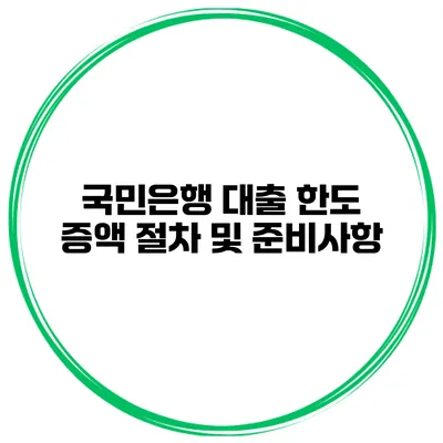 국민은행 대출 한도 증액 절차 및 준비사항