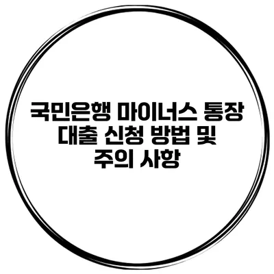 국민은행 마이너스 통장 대출 신청 방법 및 주의 사항