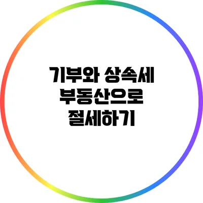 기부와 상속세: 부동산으로 절세하기