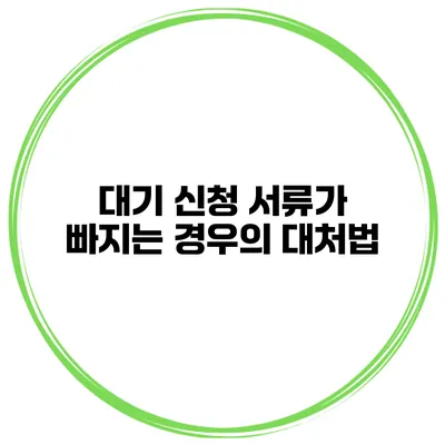 대기 신청 서류가 빠지는 경우의 대처법