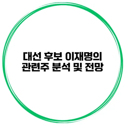 대선 후보 이재명의 관련주 분석 및 전망