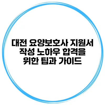 대전 요양보호사 지원서 작성 노하우: 합격을 위한 팁과 가이드
