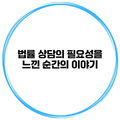 법률 상담의 필요성을 느낀 순간의 이야기