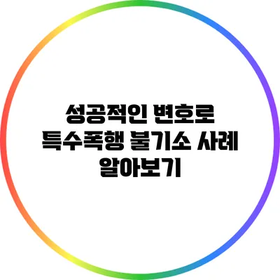 성공적인 변호로 특수폭행 불기소 사례 알아보기