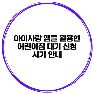 아이사랑 앱을 활용한 어린이집 대기 신청 시기 안내