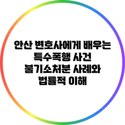 안산 변호사에게 배우는 특수폭행 사건 불기소처분 사례와 법률적 이해