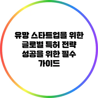 유망 스타트업을 위한 글로벌 특허 전략: 성공을 위한 필수 가이드