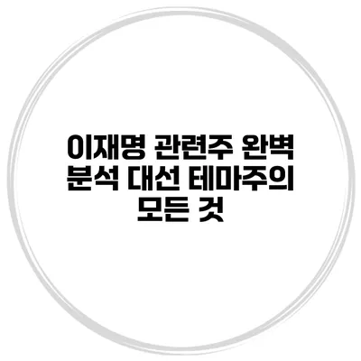 이재명 관련주 완벽 분석 대선 테마주의 모든 것