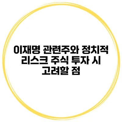이재명 관련주와 정치적 리스크 주식 투자 시 고려할 점