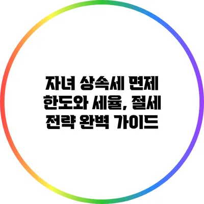 자녀 상속세 면제 한도와 세율, 절세 전략 완벽 가이드