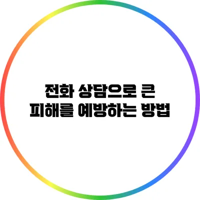 전화 상담으로 큰 피해를 예방하는 방법