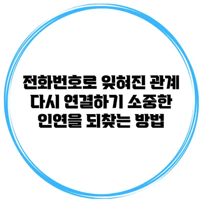 전화번호로 잊혀진 관계 다시 연결하기: 소중한 인연을 되찾는 방법