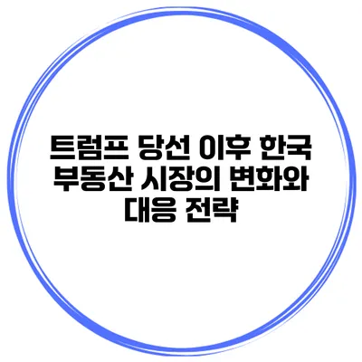 트럼프 당선 이후 한국 부동산 시장의 변화와 대응 전략