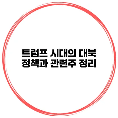 트럼프 시대의 대북 정책과 관련주 정리