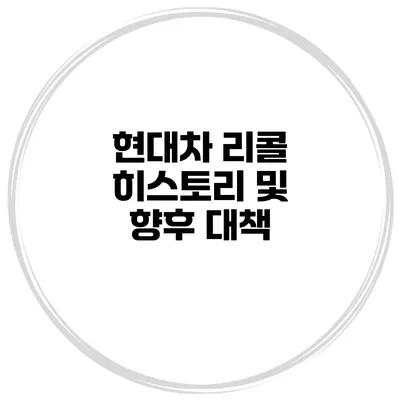 현대차 리콜 히스토리 및 향후 대책