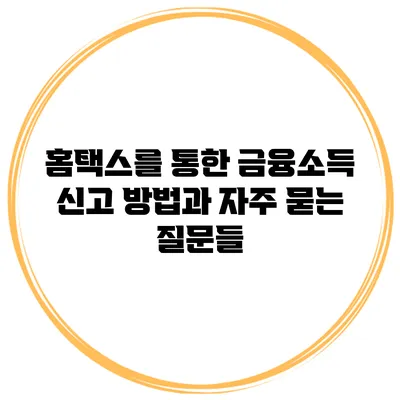 홈택스를 통한 금융소득 신고 방법과 자주 묻는 질문들