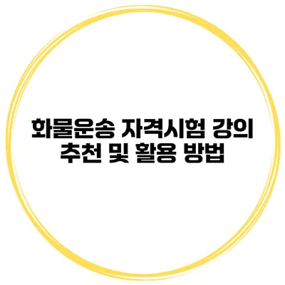 화물운송 자격시험 강의 추천 및 활용 방법