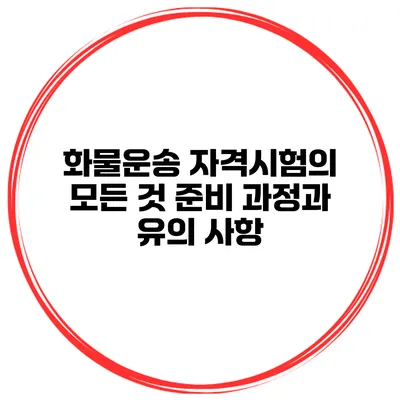 화물운송 자격시험의 모든 것 준비 과정과 유의 사항