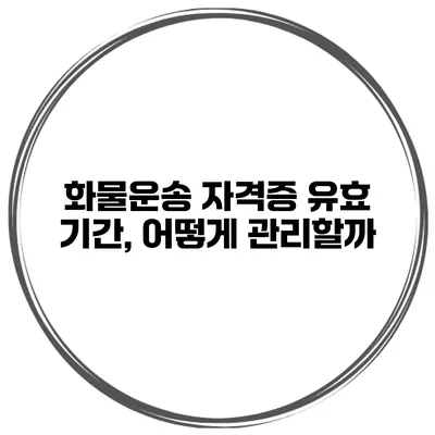 화물운송 자격증 유효 기간, 어떻게 관리할까?