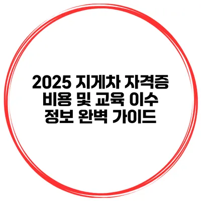 2025 지게차 자격증 비용 및 교육 이수 정보 완벽 가이드