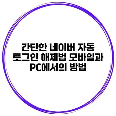 간단한 네이버 자동 로그인 해제법: 모바일과 PC에서의 방법